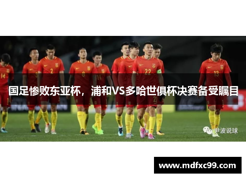 国足惨败东亚杯，浦和VS多哈世俱杯决赛备受瞩目