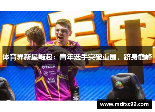 体育界新星崛起：青年选手突破重围，跻身巅峰